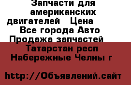 Запчасти для американских двигателей › Цена ­ 999 - Все города Авто » Продажа запчастей   . Татарстан респ.,Набережные Челны г.